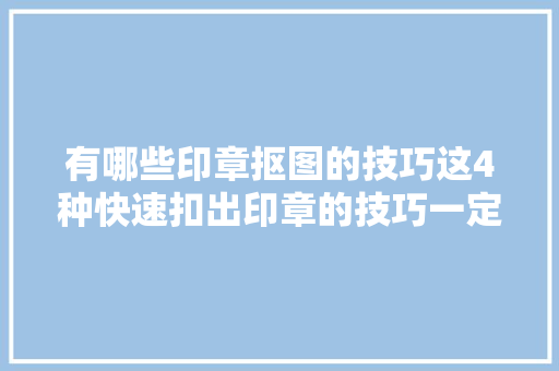 有哪些印章抠图的技巧这4种快速扣出印章的技巧一定要看