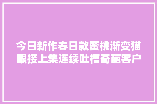 今日新作春日款蜜桃渐变猫眼接上集连续吐槽奇葩客户美甲