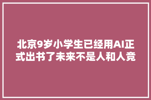 北京9岁小学生已经用AI正式出书了未来不是人和人竞争了