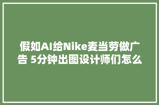 假如AI给Nike麦当劳做广告 5分钟出图设计师们怎么看