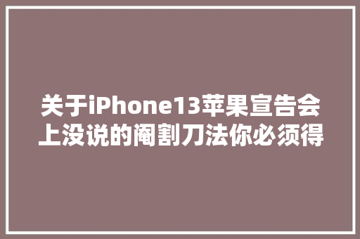 关于iPhone13苹果宣告会上没说的阉割刀法你必须得知道