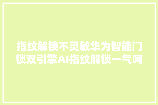 指纹解锁不灵敏华为智能门锁双引擎AI指纹解锁一气呵成