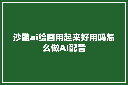 沙雕ai绘画用起来好用吗怎么做AI配音