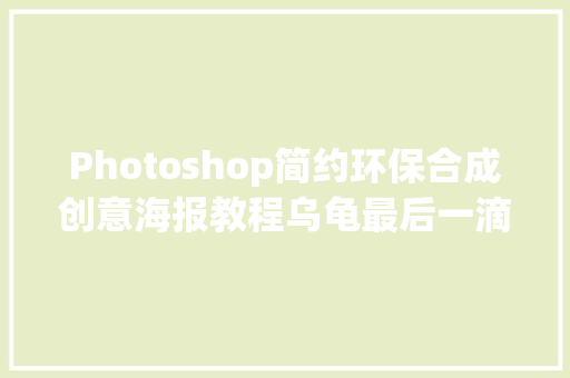 Photoshop简约环保合成创意海报教程乌龟最后一滴眼泪