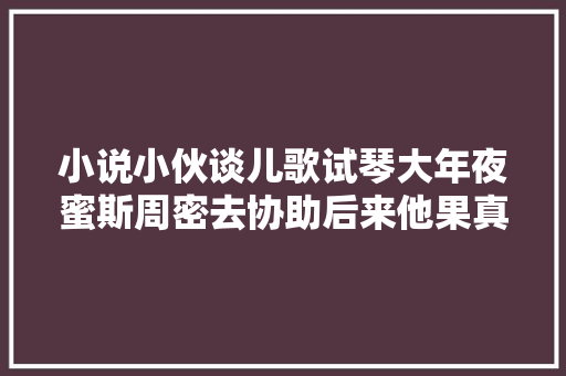 小说小伙谈儿歌试琴大年夜蜜斯周密去协助后来他果真技惊四座