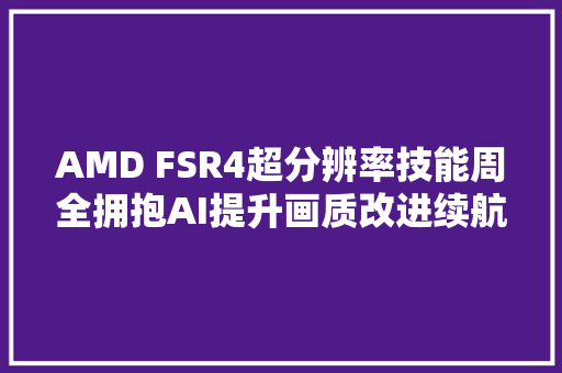 AMD FSR4超分辨率技能周全拥抱AI提升画质改进续航