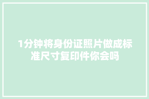 1分钟将身份证照片做成标准尺寸复印件你会吗