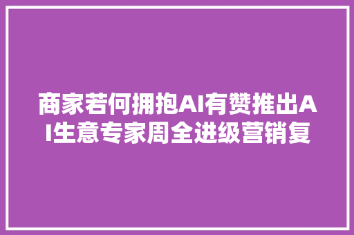 商家若何拥抱AI有赞推出AI生意专家周全进级营销复购产品