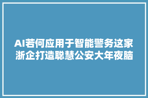 AI若何应用于智能警务这家浙企打造聪慧公安大年夜脑