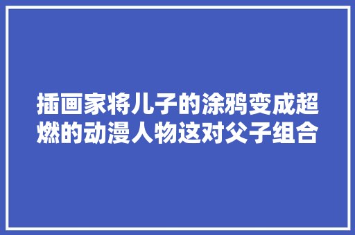 插画家将儿子的涂鸦变成超燃的动漫人物这对父子组合我给满分