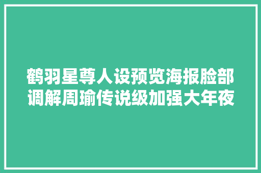 鹤羽星尊人设预览海报脸部调解周瑜传说级加强大年夜招重做