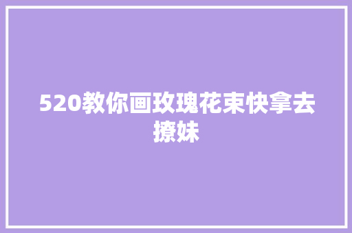 520教你画玫瑰花束快拿去撩妹