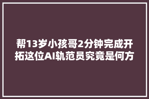 帮13岁小孩哥2分钟完成开拓这位AI轨范员究竟是何方神圣