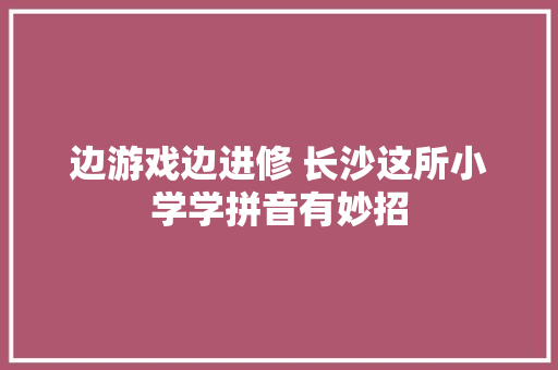 边游戏边进修 长沙这所小学学拼音有妙招