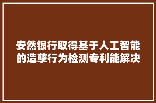 安然银行取得基于人工智能的造孽行为检测专利能解决造孽行为检测的准确性较低的问题