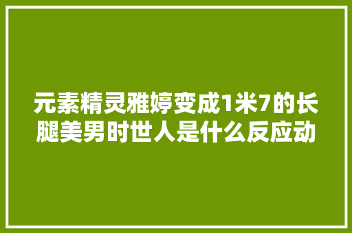 元素精灵雅婷变成1米7的长腿美男时世人是什么反应动漫