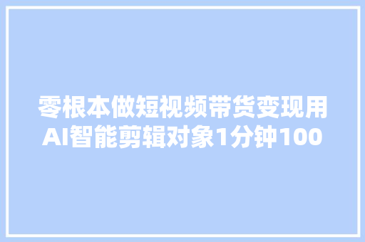 零根本做短视频带货变现用AI智能剪辑对象1分钟100条原创作品