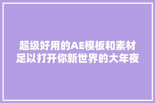 超级好用的AE模板和素材足以打开你新世界的大年夜门