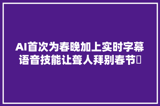 AI首次为春晚加上实时字幕语音技能让聋人拜别春节囧