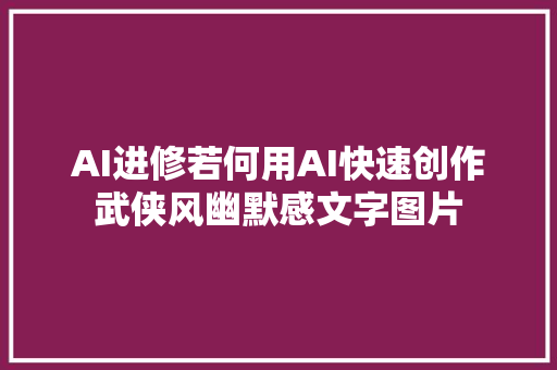 AI进修若何用AI快速创作武侠风幽默感文字图片