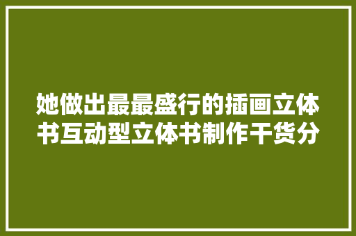 她做出最最盛行的插画立体书互动型立体书制作干货分享免费公开课●大年夜大年夜微教室