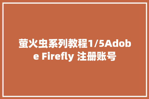 萤火虫系列教程1/5Adobe Firefly 注册账号