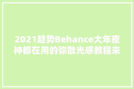 2021趋势Behance大年夜神都在用的弥散光感教程来了