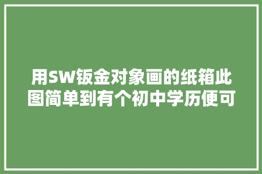 用SW钣金对象画的纸箱此图简单到有个初中学历便可以轻松完成