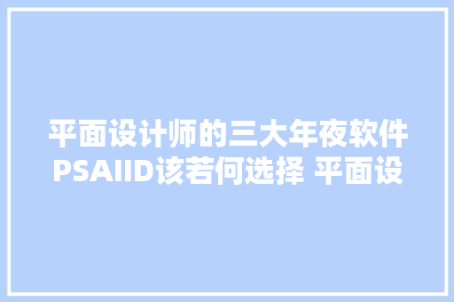 平面设计师的三大年夜软件PSAIID该若何选择 平面设计纯干货