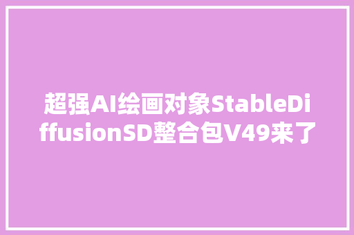 超强AI绘画对象StableDiffusionSD整合包V49来了版本win加mac