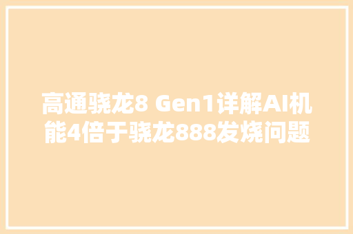 高通骁龙8 Gen1详解AI机能4倍于骁龙888发烧问题不再