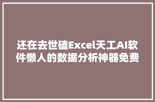 还在去世磕Excel天工AI软件懒人的数据分析神器免费