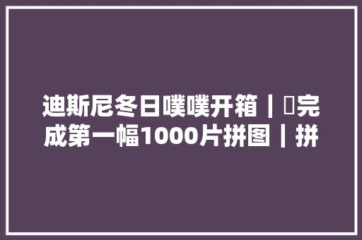 迪斯尼冬日噗噗开箱｜✅完成第一幅1000片拼图｜拼拼凑