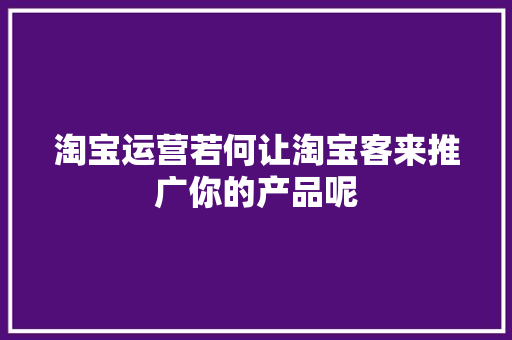 淘宝运营若何让淘宝客来推广你的产品呢