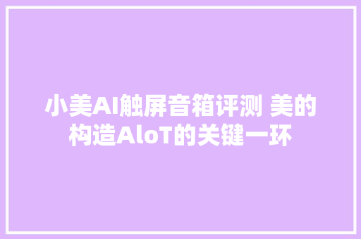 小美AI触屏音箱评测 美的构造AloT的关键一环