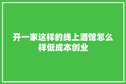 开一家这样的线上酒馆怎么样低成本创业