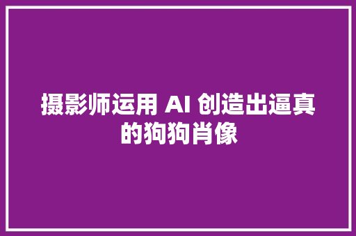 摄影师运用 AI 创造出逼真的狗狗肖像