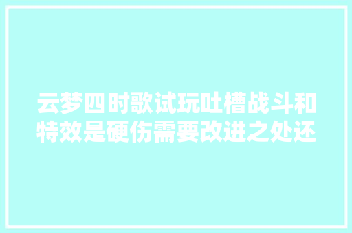 云梦四时歌试玩吐槽战斗和特效是硬伤需要改进之处还有很多