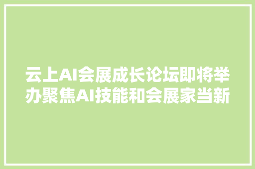 云上AI会展成长论坛即将举办聚焦AI技能和会展家当新融合