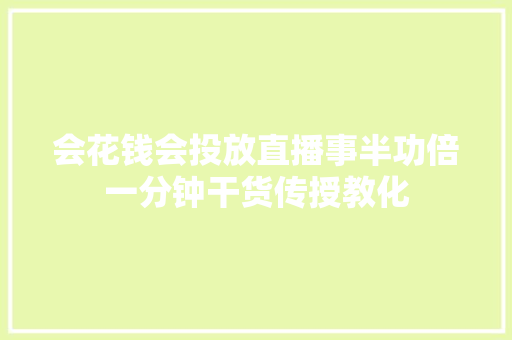 会花钱会投放直播事半功倍一分钟干货传授教化