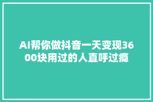 AI帮你做抖音一天变现3600块用过的人直呼过瘾