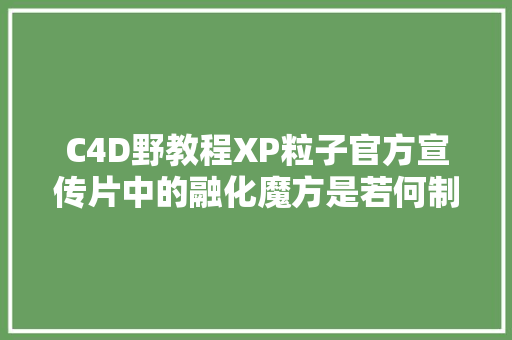 C4D野教程XP粒子官方宣传片中的融化魔方是若何制作的