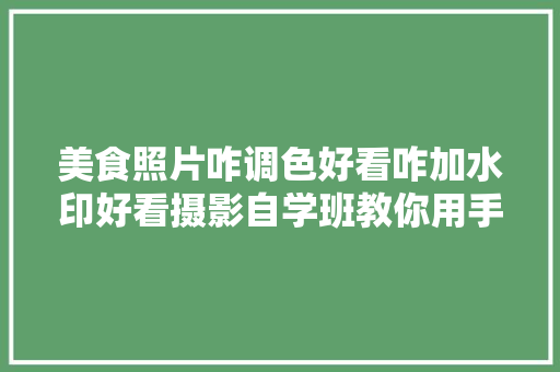 美食照片咋调色好看咋加水印好看摄影自学班教你用手机搞定