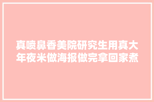 真喷鼻香美院研究生用真大年夜米做海报做完拿回家煮了