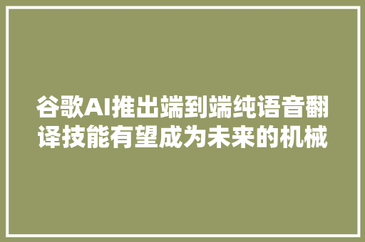 谷歌AI推出端到端纯语音翻译技能有望成为未来的机械同传