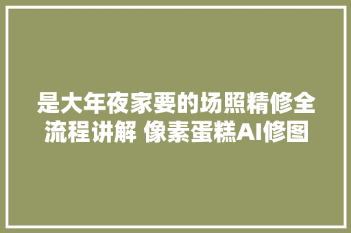 是大年夜家要的场照精修全流程讲解 像素蛋糕AI修图