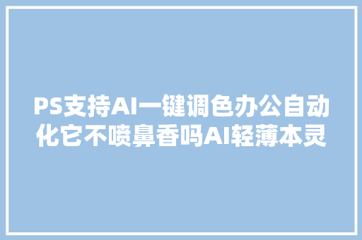 PS支持AI一键调色办公自动化它不喷鼻香吗AI轻薄本灵耀14一步到位