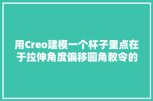 用Creo建模一个杯子重点在于拉伸角度偏移圆角敕令的运用