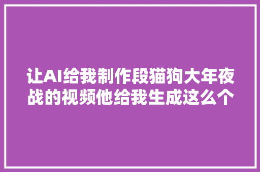 让AI给我制作段猫狗大年夜战的视频他给我生成这么个鬼器械