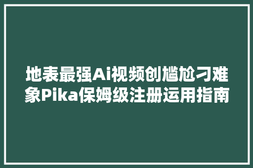 地表最强Ai视频创尴尬刁难象Pika保姆级注册运用指南